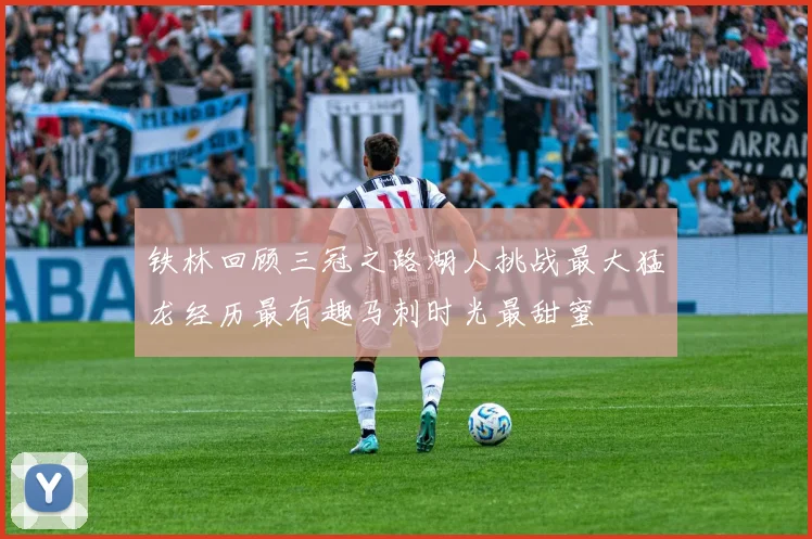 铁林回顾三冠之路湖人挑战最大猛龙经历最有趣马刺时光最甜蜜