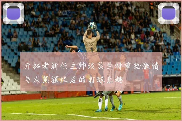开拓者新任主帅谈莫兰特重拾激情与灰熊摆烂后的打球乐趣
