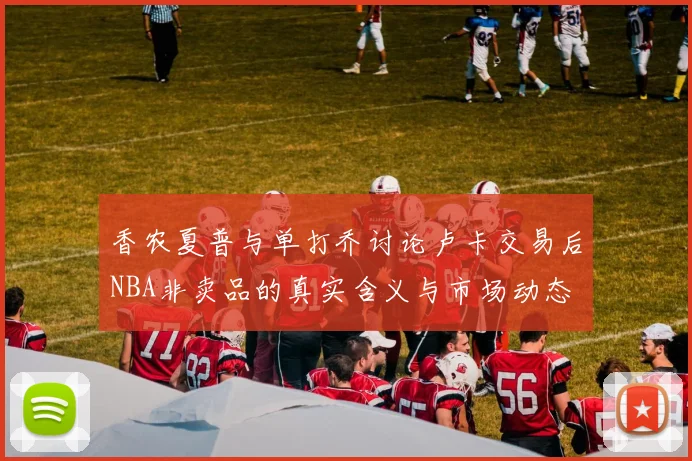 香农夏普与单打乔讨论卢卡交易后NBA非卖品的真实含义与市场动态
